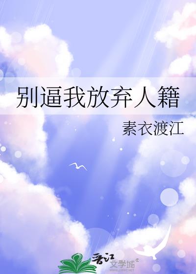 《别逼我放弃人籍》精彩片段